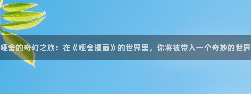 樱花漫画韩漫免费阅读双男主：哑舍的奇幻之旅：在《哑舍漫画》的世界里，你将被带入一